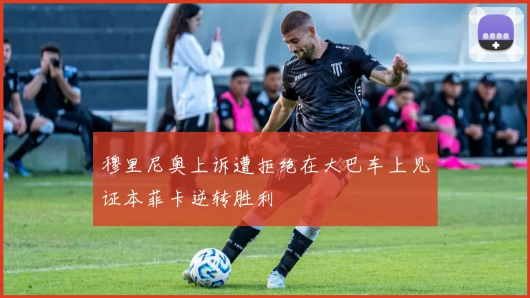 穆里尼奥上诉遭拒绝在大巴车上见证本菲卡逆转胜利