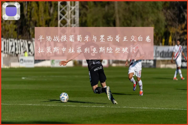 半场战报葡萄牙与墨西哥互交白卷拉莫斯中柱菲利克斯险些破门