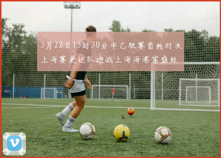3月22日15时30分中乙联赛首轮对决上海赛更达队迎战上海海港富盛经开队